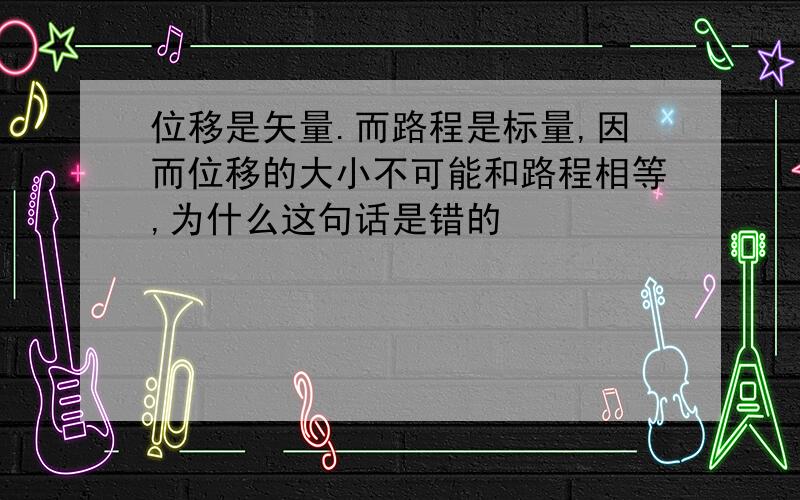 位移是矢量.而路程是标量,因而位移的大小不可能和路程相等,为什么这句话是错的