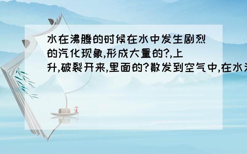 水在沸腾的时候在水中发生剧烈的汽化现象,形成大量的?,上升,破裂开来,里面的?散发到空气中,在水沸腾的时候,虽然对它?,水却保持一定的?不变