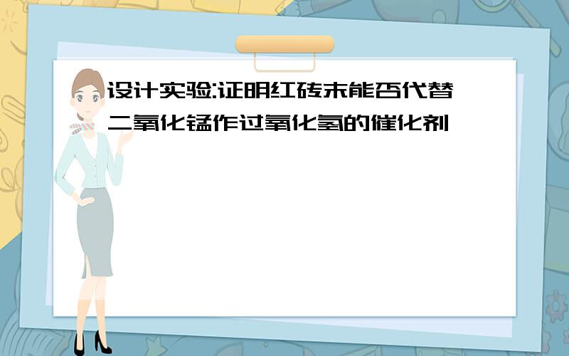 设计实验:证明红砖末能否代替二氧化锰作过氧化氢的催化剂