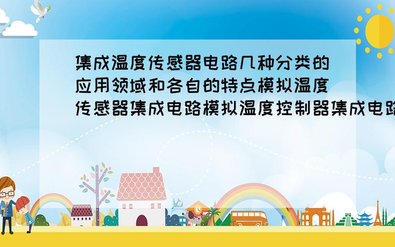 集成温度传感器电路几种分类的应用领域和各自的特点模拟温度传感器集成电路模拟温度控制器集成电路单线智能温度传感器集成电路标准总线式智能温度传感器集成电路多通道智能温度传