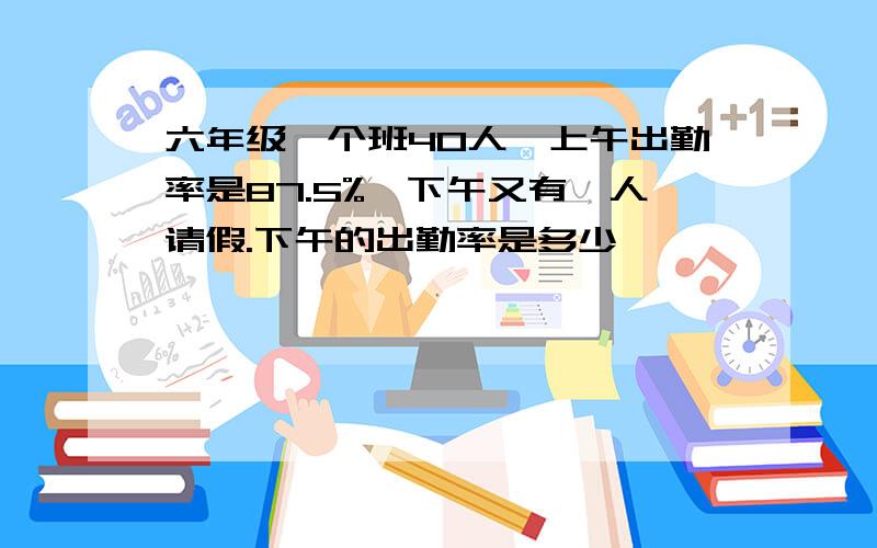 六年级一个班40人,上午出勤率是87.5%,下午又有一人请假.下午的出勤率是多少