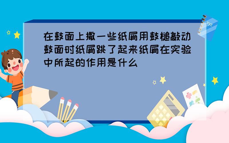 在鼓面上撒一些纸屑用鼓槌敲动鼓面时纸屑跳了起来纸屑在实验中所起的作用是什么