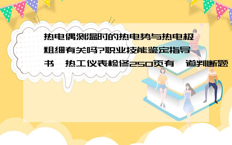 热电偶测温时的热电势与热电极粗细有关吗?职业技能鉴定指导书,热工仪表检修250页有一道判断题,说热电偶测温时热电势与热电极粗细有关,答案是对的,