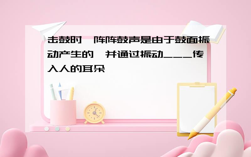 击鼓时,阵阵鼓声是由于鼓面振动产生的,并通过振动___传入人的耳朵