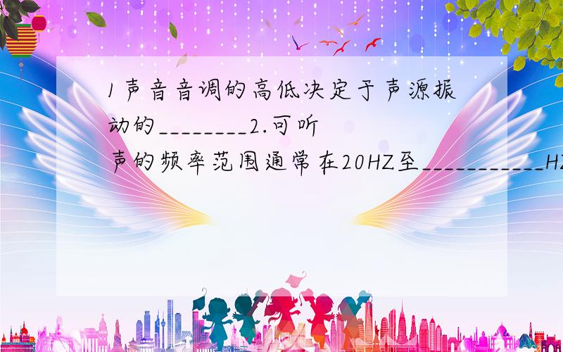 1声音音调的高低决定于声源振动的________2.可听声的频率范围通常在20HZ至___________HZ之间..