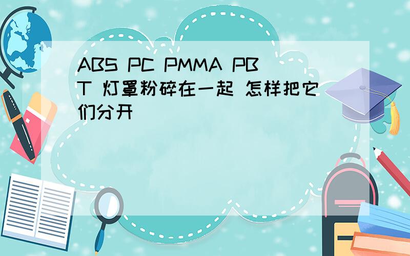 ABS PC PMMA PBT 灯罩粉碎在一起 怎样把它们分开