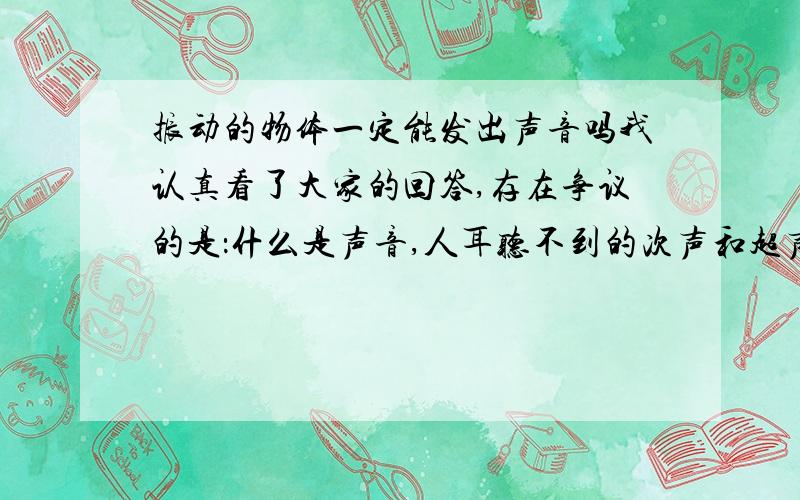 振动的物体一定能发出声音吗我认真看了大家的回答,存在争议的是：什么是声音,人耳听不到的次声和超声是否在声音的范畴之内?恳请大家发表意见!