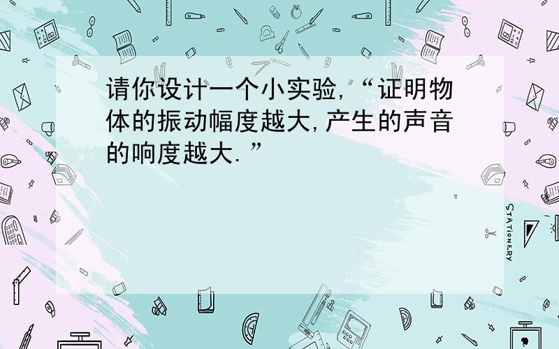 请你设计一个小实验,“证明物体的振动幅度越大,产生的声音的响度越大.”