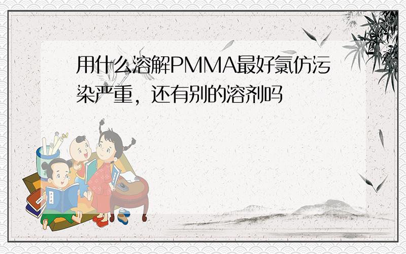 用什么溶解PMMA最好氯仿污染严重，还有别的溶剂吗