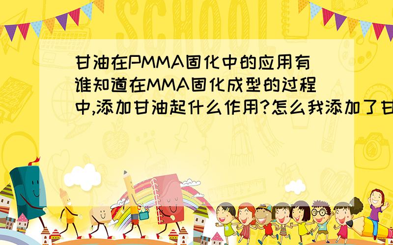 甘油在PMMA固化中的应用有谁知道在MMA固化成型的过程中,添加甘油起什么作用?怎么我添加了甘油进MMA（甲基丙稀酸甲酯）中后它是发白的喃?我知道不用加甘油,但现在的前提是必须加甘油进