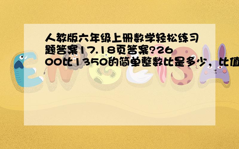 人教版六年级上册数学轻松练习题答案17.18页答案?2600比1350的简单整数比是多少，比值是多少？可多啊  我没时间