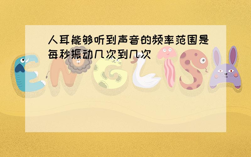 人耳能够听到声音的频率范围是每秒振动几次到几次