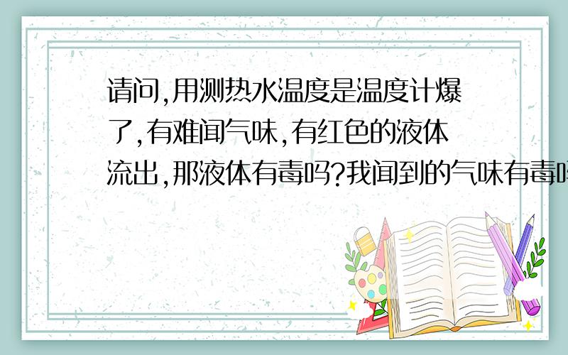 请问,用测热水温度是温度计爆了,有难闻气味,有红色的液体流出,那液体有毒吗?我闻到的气味有毒吗?装热水的是食用菜盘,当时不清楚水银有没有漏出,之后用水把盘冲了好几次!现在不敢用,放