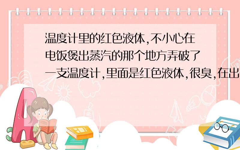 温度计里的红色液体,不小心在电饭煲出蒸汽的那个地方弄破了一支温度计,里面是红色液体,很臭,在出口处还凝结起来了,那种液体是什么?有没有毒?