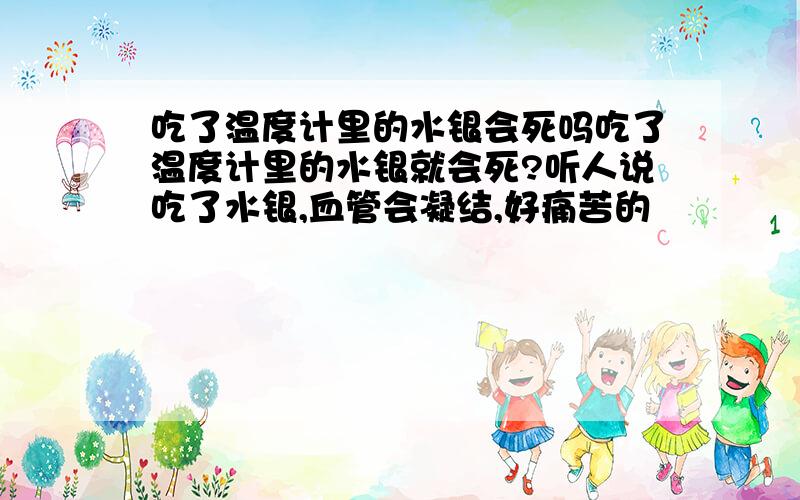 吃了温度计里的水银会死吗吃了温度计里的水银就会死?听人说吃了水银,血管会凝结,好痛苦的