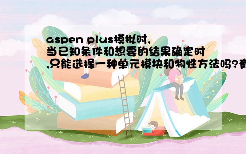 aspen plus模拟时,当已知条件和想要的结果确定时,只能选择一种单元模块和物性方法吗?有时感觉根据模拟的情况和确定的已知条件,有两种模拟单元模块都可以进行模拟.