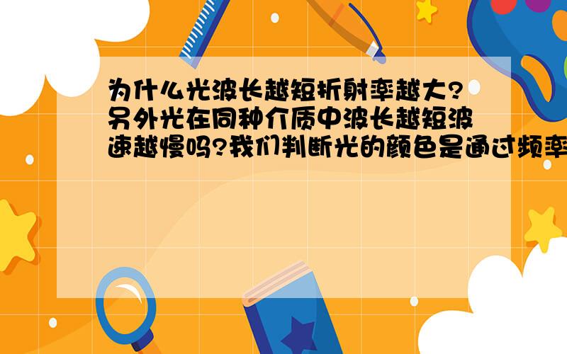 为什么光波长越短折射率越大?另外光在同种介质中波长越短波速越慢吗?我们判断光的颜色是通过频率还是波长?