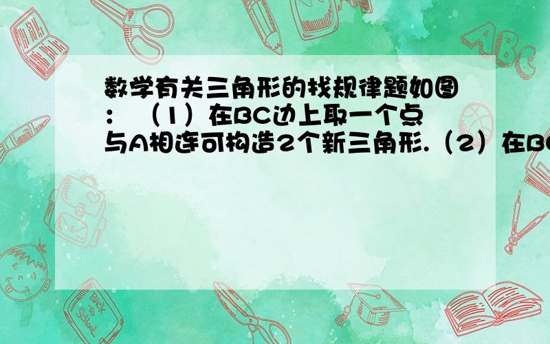 数学有关三角形的找规律题如图： （1）在BC边上取一个点与A相连可构造2个新三角形.（2）在BC边上取2个点与A相连可构造5个新三角形.（3）在BC边上取3个点与A相连可构造9个新三角形.（4）在