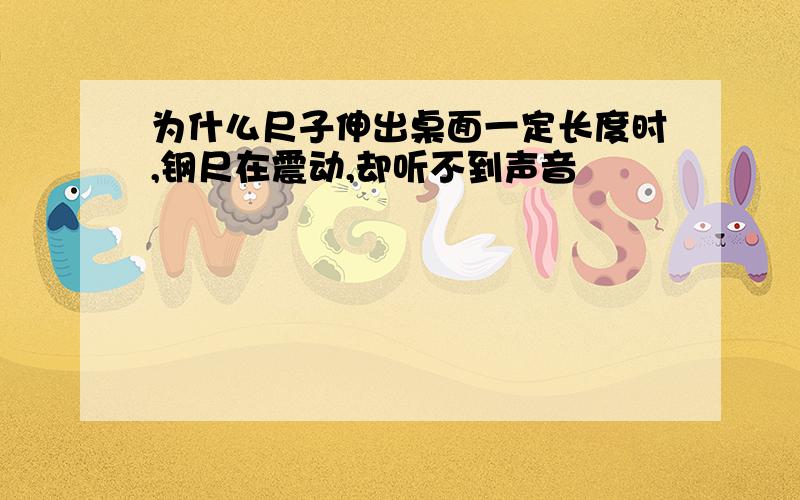 为什么尺子伸出桌面一定长度时,钢尺在震动,却听不到声音