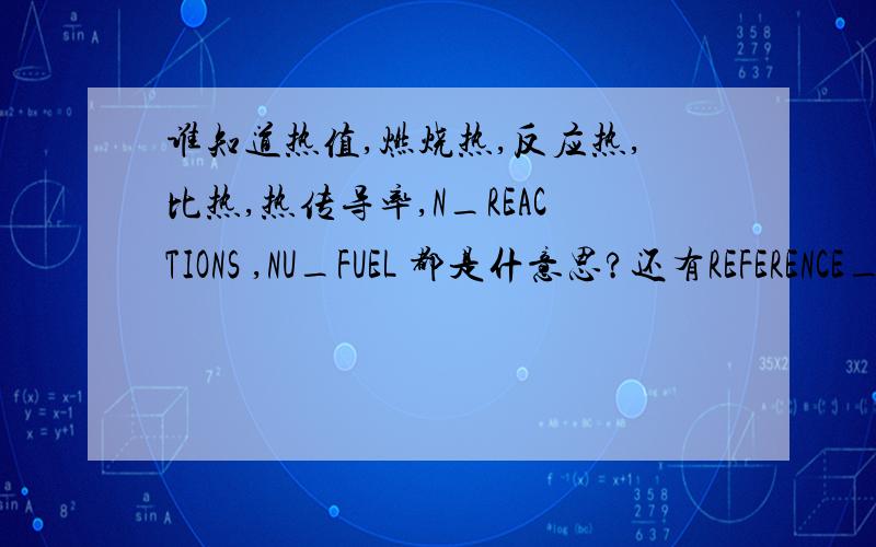 谁知道热值,燃烧热,反应热,比热,热传导率,N_REACTIONS ,NU_FUEL 都是什意思?还有REFERENCE_TEMPERATUR,ENU_FUEL 据说是烃类燃料发生反应的理想系数,具体到聚苯乙烯,就是EPS板,能告诉我它的各项数值是多