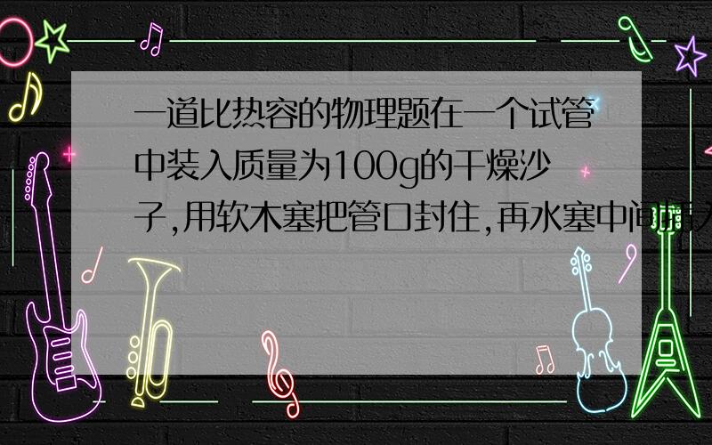 一道比热容的物理题在一个试管中装入质量为100g的干燥沙子,用软木塞把管口封住,再水塞中间插入温度计,测的此时沙的温度为20摄氏度,然后用手指捏住试管上下晃动.过一会儿,发现温度计的