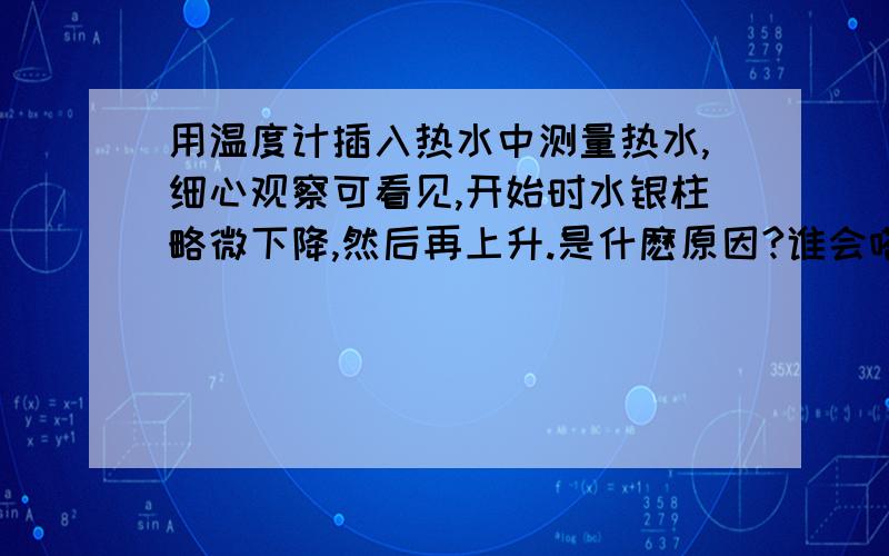 用温度计插入热水中测量热水,细心观察可看见,开始时水银柱略微下降,然后再上升.是什麽原因?谁会嗒?