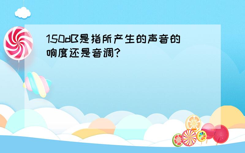 150dB是指所产生的声音的响度还是音调?