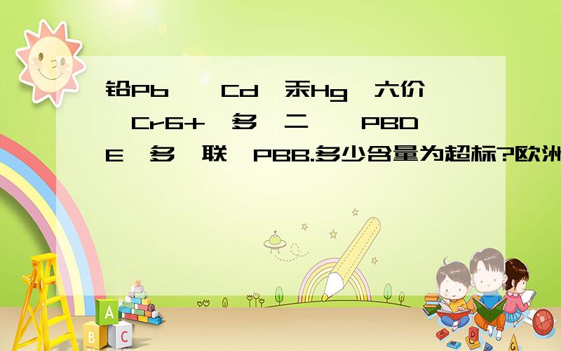 铅Pb,镉Cd,汞Hg,六价铬Cr6+,多溴二苯醚PBDE,多溴联苯PBB.多少含量为超标?欧洲标准ROHS标准