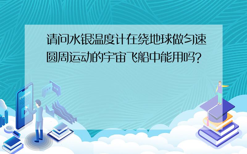 请问水银温度计在绕地球做匀速圆周运动的宇宙飞船中能用吗?