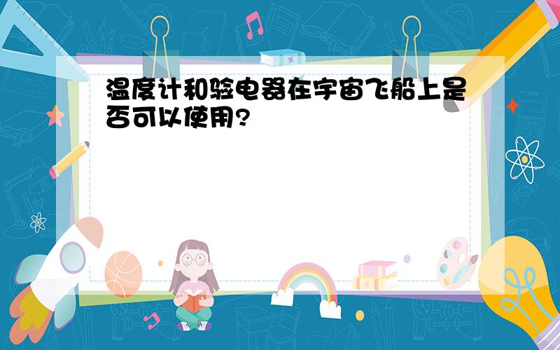 温度计和验电器在宇宙飞船上是否可以使用?