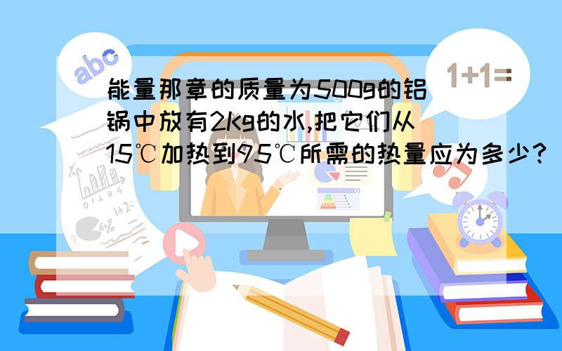 能量那章的质量为500g的铝锅中放有2Kg的水,把它们从15℃加热到95℃所需的热量应为多少?