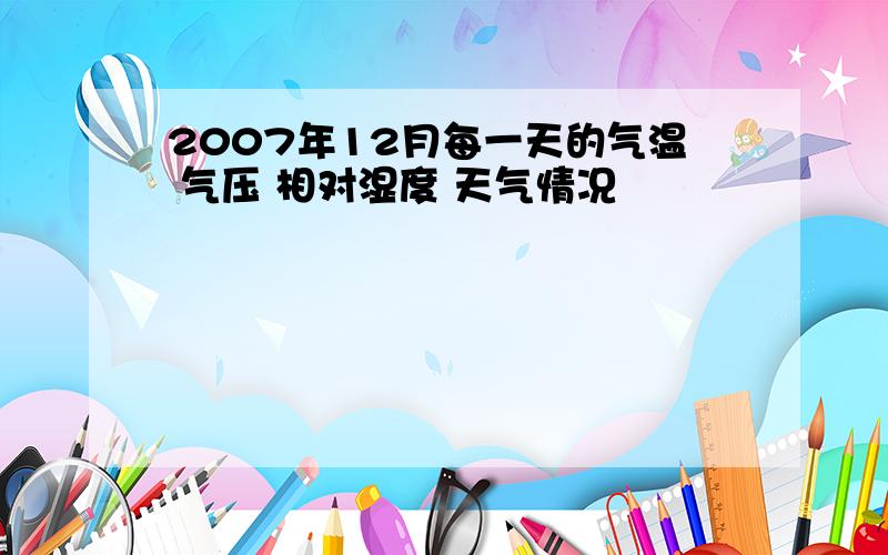 2007年12月每一天的气温 气压 相对湿度 天气情况