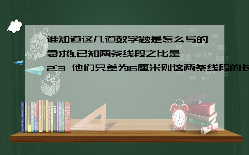 谁知道这几道数学题是怎么写的急求!1.已知两条线段之比是2:3 他们只差为6厘米则这两条线段的长分别为2.如果AB两地的图上距离为0.5厘米那么在1:20000000的地图上他们之间实际距离是   千米3.