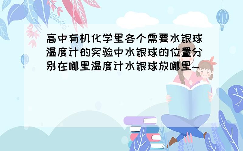 高中有机化学里各个需要水银球温度计的实验中水银球的位置分别在哪里温度计水银球放哪里~