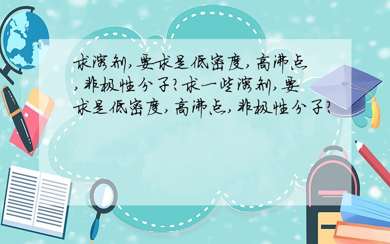 求溶剂,要求是低密度,高沸点,非极性分子?求一些溶剂,要求是低密度,高沸点,非极性分子?