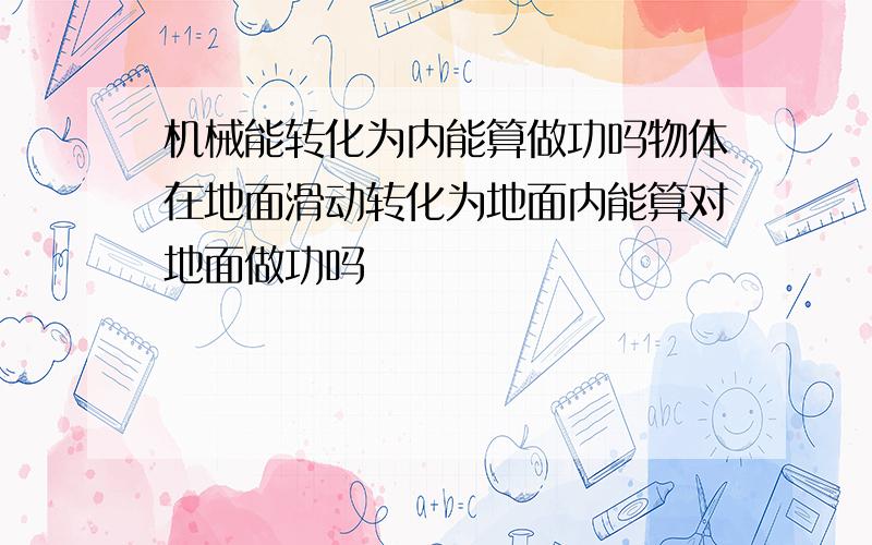 机械能转化为内能算做功吗物体在地面滑动转化为地面内能算对地面做功吗