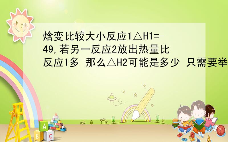 焓变比较大小反应1△H1=-49,若另一反应2放出热量比反应1多 那么△H2可能是多少 只需要举个例子即可.