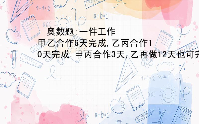  奥数题:一件工作甲乙合作6天完成,乙丙合作10天完成,甲丙合作3天,乙再做12天也可完成,问乙独做多少天可以完成?我知道答案是30,但具体方法我还是不清楚,能不能先分析一下在进行解答?