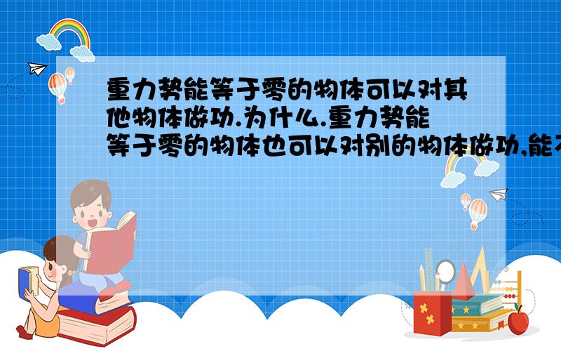 重力势能等于零的物体可以对其他物体做功.为什么.重力势能等于零的物体也可以对别的物体做功,能不能举些例子说明?