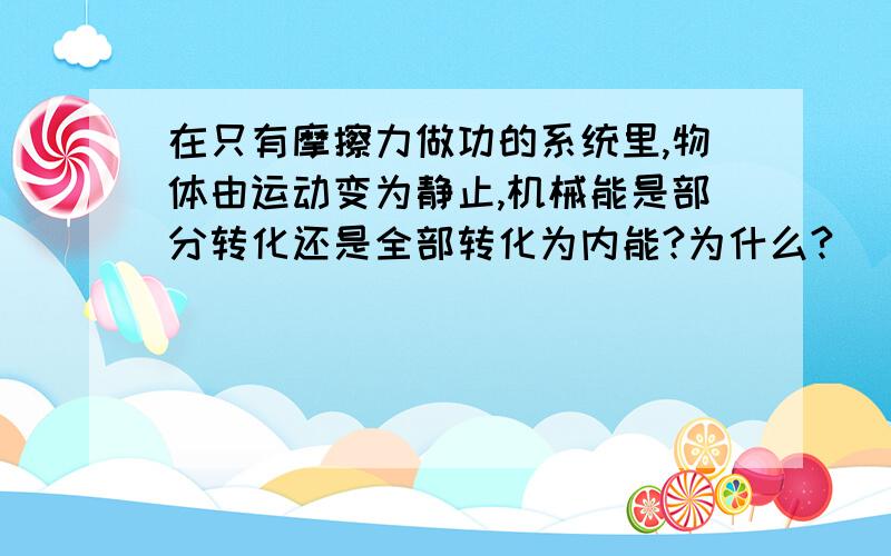 在只有摩擦力做功的系统里,物体由运动变为静止,机械能是部分转化还是全部转化为内能?为什么?