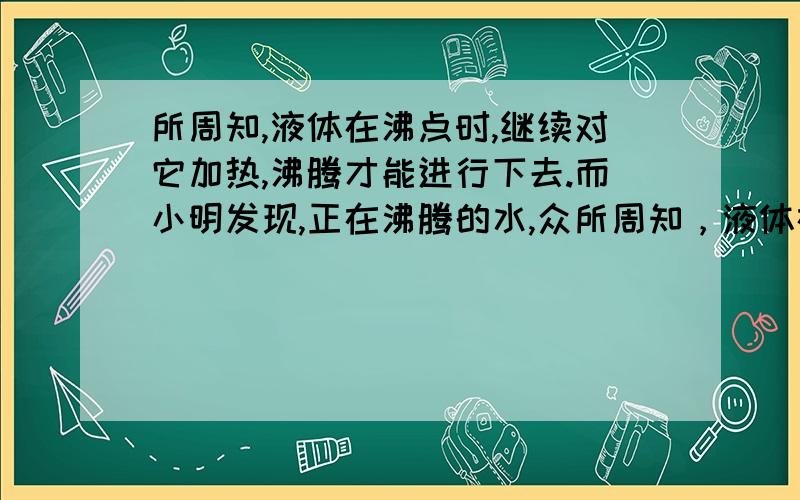 所周知,液体在沸点时,继续对它加热,沸腾才能进行下去.而小明发现,正在沸腾的水,众所周知，液体在沸点时，继续对它加热，沸腾才能进行下去。而小明发现，正在沸腾的水，撤去酒精灯，