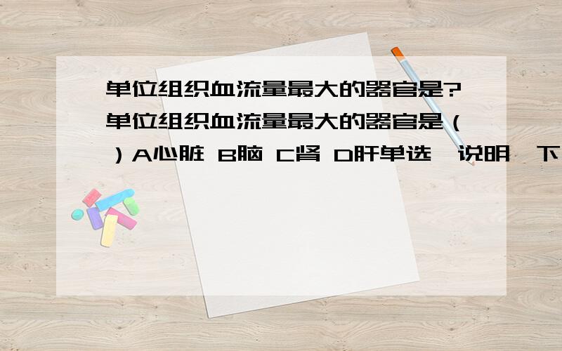 单位组织血流量最大的器官是?单位组织血流量最大的器官是（）A心脏 B脑 C肾 D肝单选,说明一下原因.