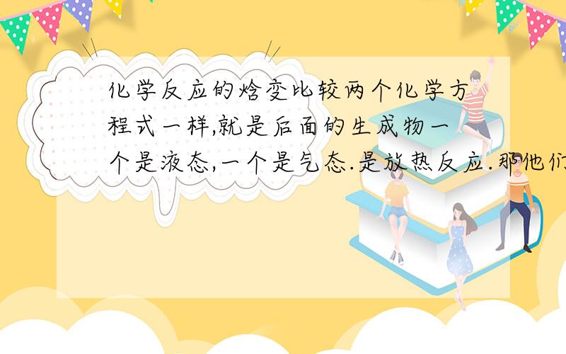 化学反应的焓变比较两个化学方程式一样,就是后面的生成物一个是液态,一个是气态.是放热反应.那他们的焓变H谁大