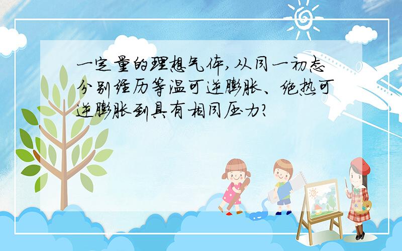 一定量的理想气体,从同一初态分别经历等温可逆膨胀、绝热可逆膨胀到具有相同压力?