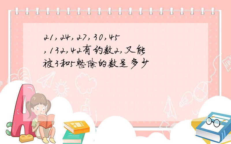 21,24,27,30,45,132,42有约数2,又能被3和5整除的数是多少