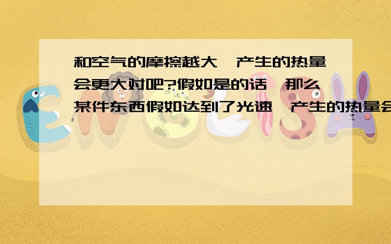 和空气的摩擦越大,产生的热量会更大对吧?假如是的话,那么某件东西假如达到了光速,产生的热量会很高的吧?那么光呢?它的热量是因为摩擦产生的吗,还是本身具有?还是两种情况都有?【请一