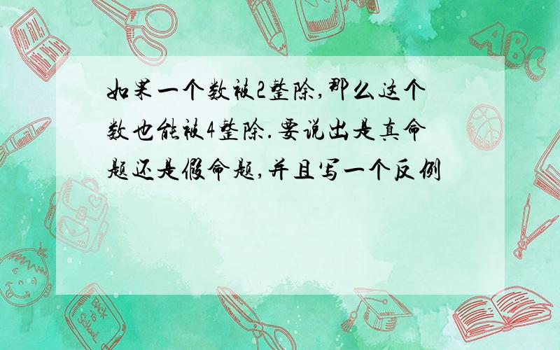 如果一个数被2整除,那么这个数也能被4整除.要说出是真命题还是假命题,并且写一个反例