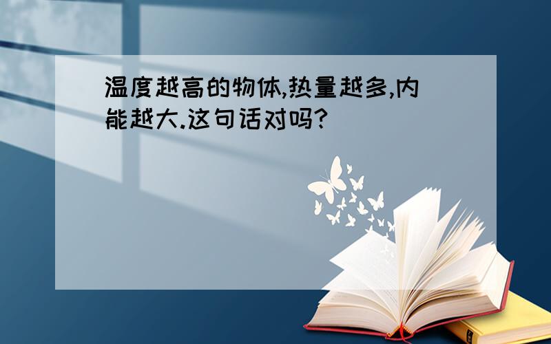 温度越高的物体,热量越多,内能越大.这句话对吗?