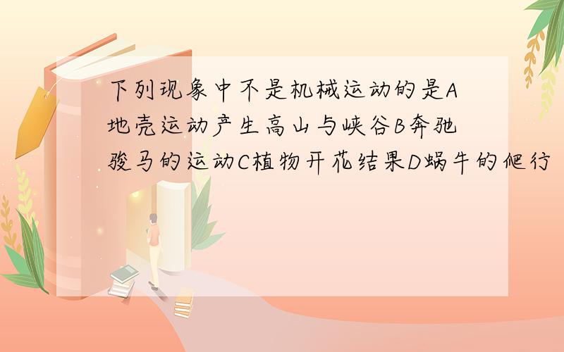 下列现象中不是机械运动的是A地壳运动产生高山与峡谷B奔驰骏马的运动C植物开花结果D蜗牛的爬行