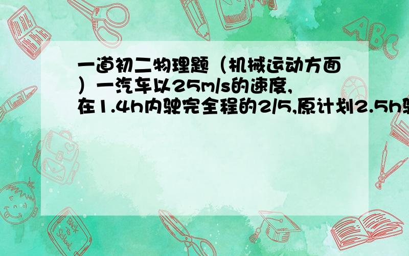 一道初二物理题（机械运动方面）一汽车以25m/s的速度,在1.4h内驶完全程的2/5,原计划2.5h驶完全程,但这公路上限速为110Km/h,剩下的路程若以最大限速行驶,能否按时到达?为什么?（写出已知和求